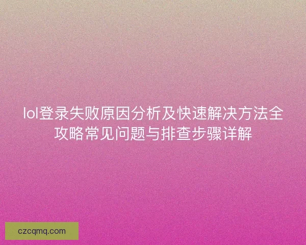 lol登录失败原因分析及快速解决方法全攻略常见问题与排查步骤详解