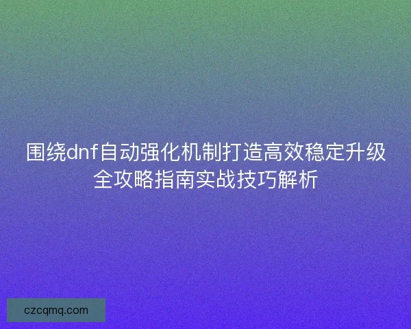 围绕dnf自动强化机制打造高效稳定升级全攻略指南实战技巧解析